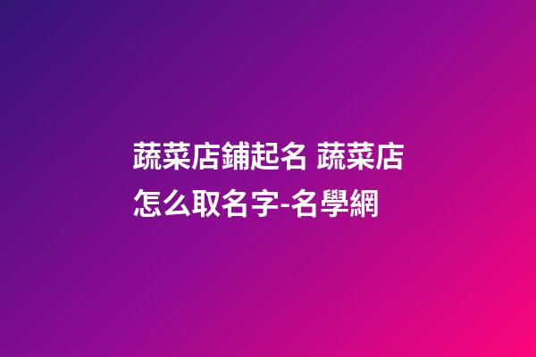 蔬菜店鋪起名 蔬菜店怎么取名字-名學網-第1張-店鋪起名-玄機派